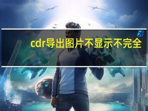 cdr导出图片不显示不完全（cdr导出图片不显示）