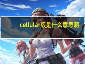 cellular版是什么意思啊（cellular版是什么意思）