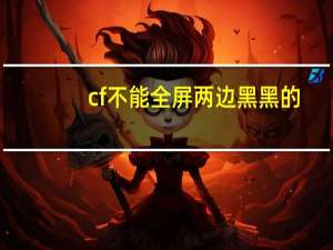 cf不能全屏两边黑黑的（cf不能全屏怎么调）