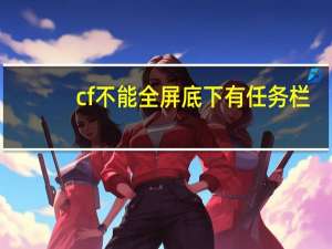 cf不能全屏底下有任务栏（cf不能全屏）