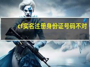 cf实名注册身份证号码不对（cf实名注册身份证号码）