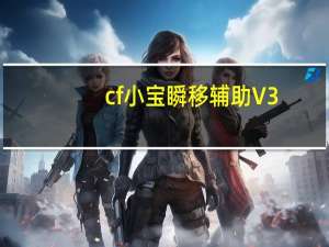 cf小宝瞬移辅助 V3.4 最新版（cf小宝瞬移辅助 V3.4 最新版功能简介）