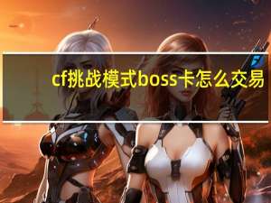 cf挑战模式boss卡怎么交易（cf挑战模式boss）