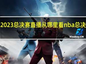 cf比赛2023总决赛直播从哪里看 nba总决赛2023回放