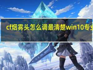cf烟雾头怎么调最清楚win10专业版（cf烟雾头怎么调2019）
