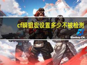 cf瞬狙宏设置多少不被检测（cf瞬狙宏设置）