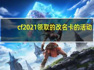 cf2021领取的改名卡的活动（cf改名卡免费领取）