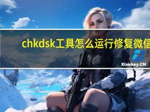 chkdsk工具怎么运行修复微信（chkdsk工具怎么运行修复）