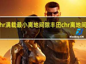 chr满载最小离地间隙 丰田chr离地间隙太低