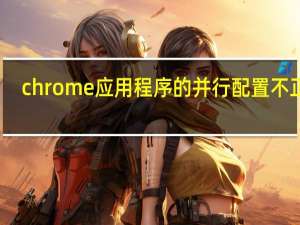 chrome应用程序的并行配置不正确