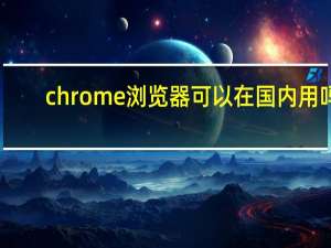 chrome浏览器可以在国内用吗