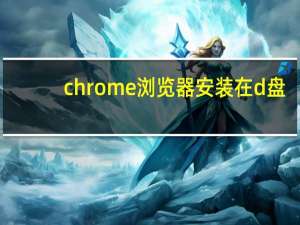 chrome浏览器安装在d盘