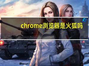 chrome浏览器是火狐吗