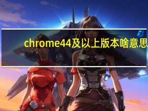 chrome44及以上版本啥意思