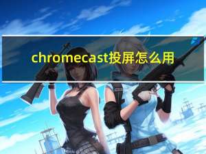 chromecast投屏怎么用（chromecast）