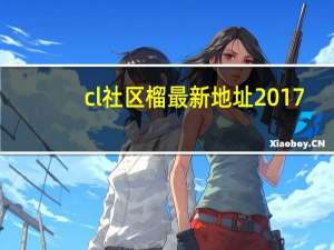 cl社区榴最新地址2017（关于cl社区榴最新地址2017的介绍）