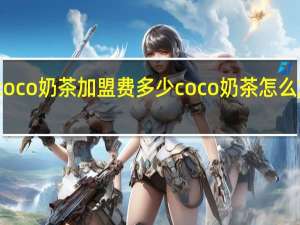 coco奶茶加盟费多少coco奶茶怎么加盟啊
