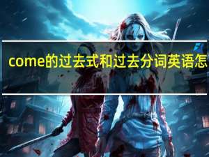 come的过去式和过去分词英语怎么写