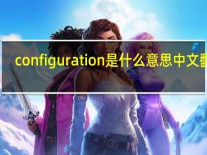 configuration是什么意思中文翻译（configuration是什么意思）