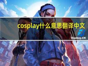 cosplay什么意思翻译中文（cosplay什么意思）