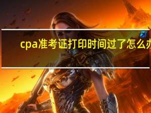 cpa准考证打印时间过了怎么办