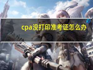 cpa没打印准考证怎么办