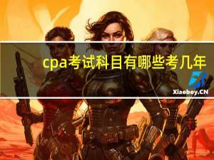 cpa考试科目有哪些考几年（cpa考试科目有哪些）