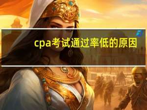 cpa考试通过率低的原因（cpa考试通过率）