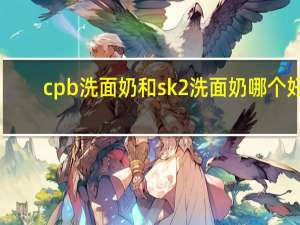 cpb洗面奶和sk2洗面奶哪个好