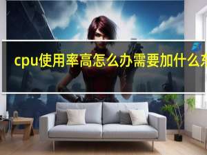 cpu使用率高怎么办需要加什么东西（cpu使用率高怎么办）