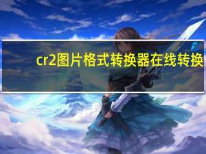 cr2图片格式转换器在线转换（cr2图片格式转换器）