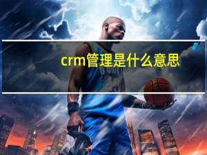 crm管理是什么意思（crm是什么意思）