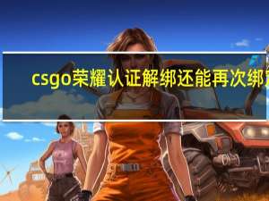 csgo荣耀认证解绑还能再次绑定（csgo荣耀认证解绑）