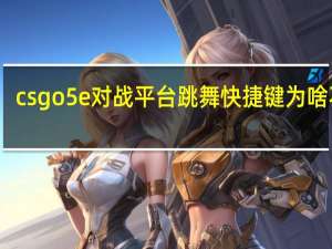 csgo5e对战平台跳舞快捷键为啥不行