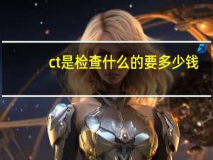 ct是检查什么的要多少钱（ct是检查什么的）