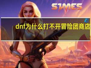 dnf为什么打不开冒险团商店（dnf为什么打不开）