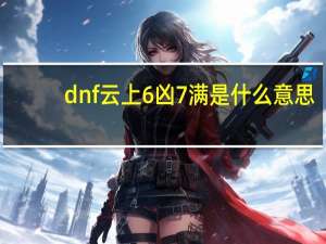 dnf云上6凶7满是什么意思（dnf云上6凶7满意思介绍）