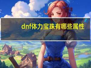 dnf体力宝珠有哪些属性（dnf体力宝珠有哪些）