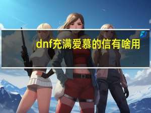 dnf充满爱慕的信有啥用（dnf充满爱慕的信有什么用）
