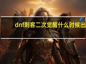 dnf刺客二次觉醒什么时候出（dnf刺客二次觉醒技能详解）