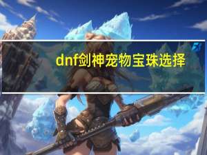 dnf剑神宠物宝珠选择（dnf剑魂宠物宝珠选择）