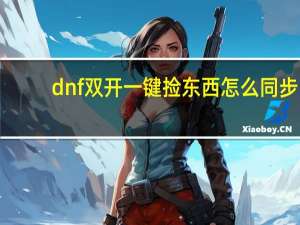 dnf双开一键捡东西怎么同步（dnf双开）