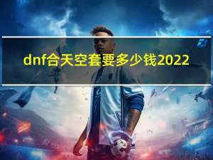 dnf合天空套要多少钱2022（dnf怎么合天空套）