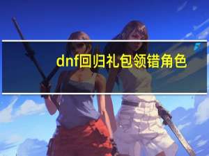 dnf回归礼包领错角色（dnf回归礼包）