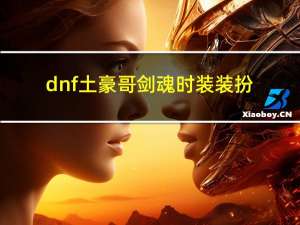 dnf土豪哥剑魂时装装扮（dnf土豪哥剑魂装备）