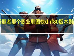 dnf圣职者那个职业刷图快 dnf80版本刷图职业排行