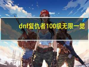 dnf复仇者100级无限一觉（dnf复仇者无限觉醒）