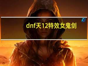 dnf天12特效女鬼剑（dnf天12特效）