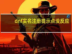 dnf实名注册提示点没反应（dnf实名注册）