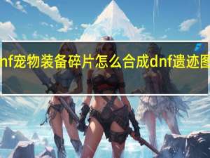 dnf宠物装备碎片怎么合成 dnf遗迹图怎么开